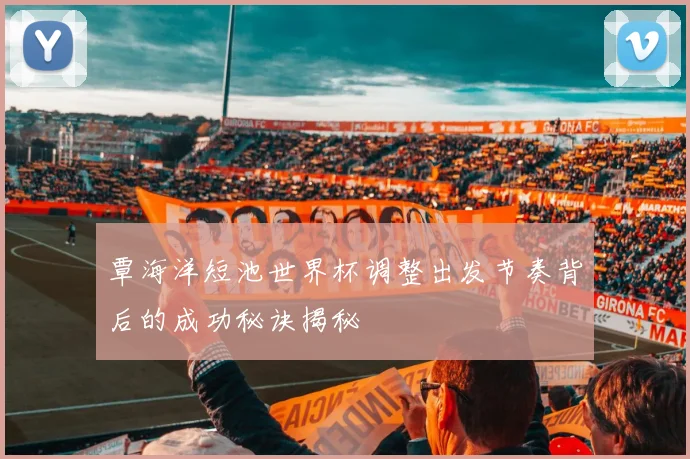 覃海洋短池世界杯调整出发节奏背后的成功秘诀揭秘