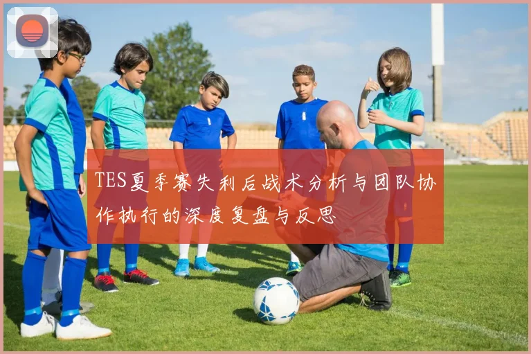 TES夏季赛失利后战术分析与团队协作执行的深度复盘与反思