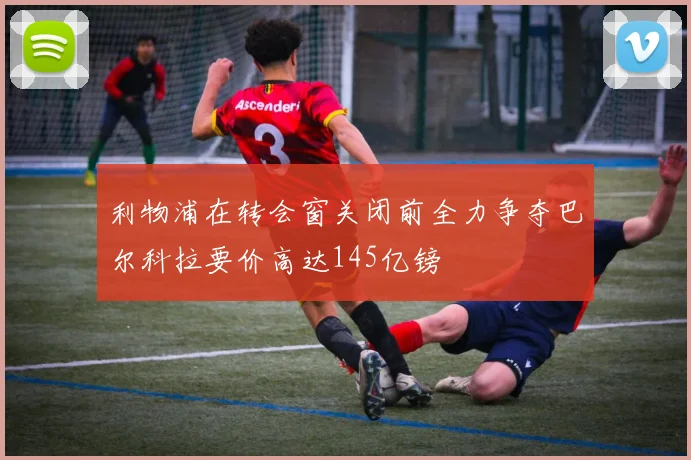 利物浦在转会窗关闭前全力争夺巴尔科拉要价高达145亿镑