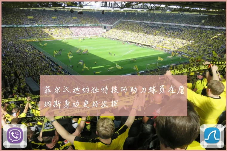 菲尔汉迪的独特技巧助力球员在詹姆斯身边更好发挥