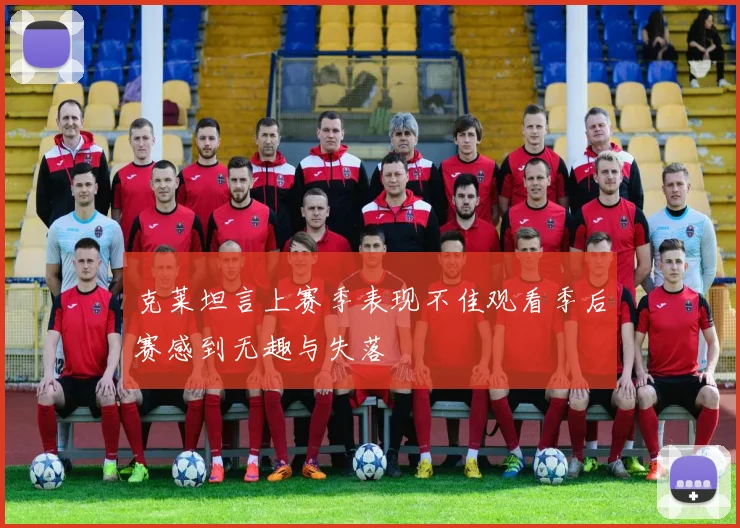 克莱坦言上赛季表现不佳观看季后赛感到无趣与失落