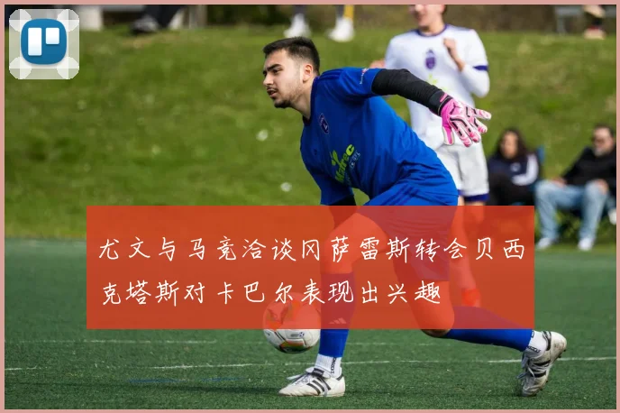 尤文与马竞洽谈冈萨雷斯转会贝西克塔斯对卡巴尔表现出兴趣
