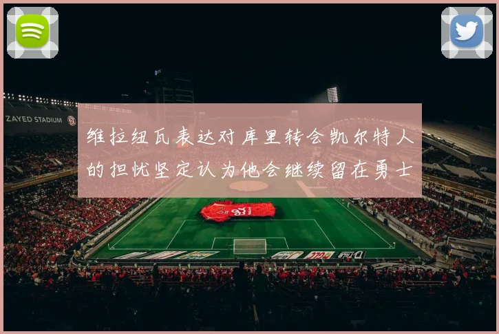 维拉纽瓦表达对库里转会凯尔特人的担忧坚定认为他会继续留在勇士队