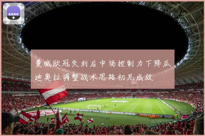 曼城欧冠失利后中场控制力下降瓜迪奥拉调整战术思路初见成效