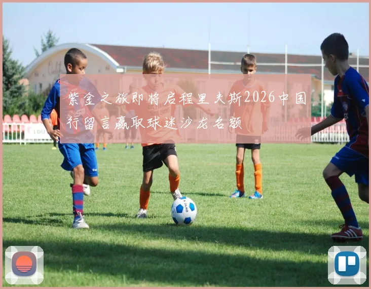 紫金之旅即将启程里夫斯2026中国行留言赢取球迷沙龙名额