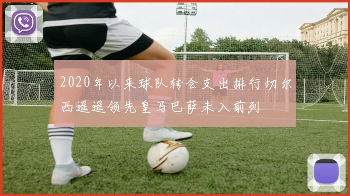 2020年以来球队转会支出排行切尔西遥遥领先皇马巴萨未入前列