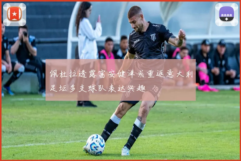 佩杜拉透露富安健洋或重返意大利足坛多支球队表达兴趣