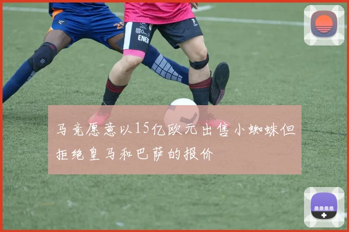 马竞愿意以15亿欧元出售小蜘蛛但拒绝皇马和巴萨的报价