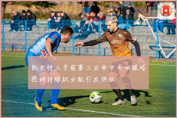 凯尔特人季前赛三分命中率回暖塔图姆持球权分配引发热议