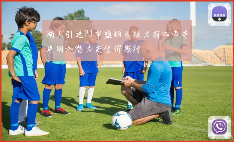 湖人引进PJ华盛顿或助力前四争夺库明加潜力更值得期待