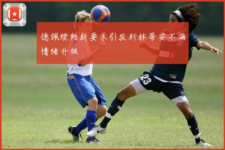 德佩续约新要求引发科林蒂安不满情绪升级
