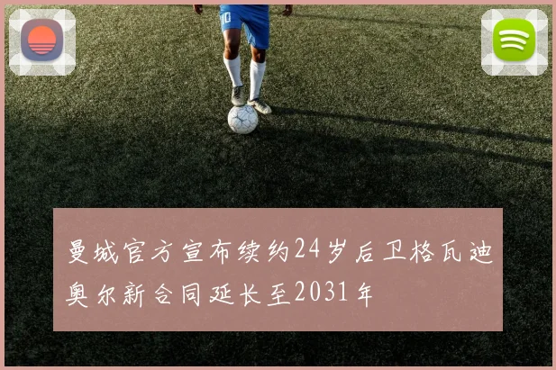 曼城官方宣布续约24岁后卫格瓦迪奥尔新合同延长至2031年