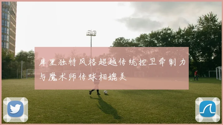库里独特风格超越传统控卫牵制力与魔术师传球相媲美