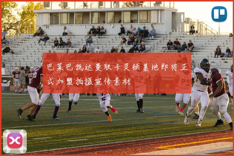 巴莱巴抵达曼联卡灵顿基地即将正式加盟拍摄宣传素材